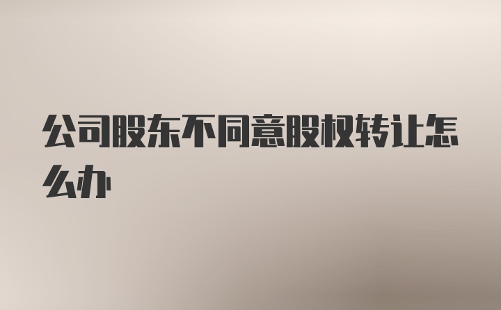 公司股东不同意股权转让怎么办