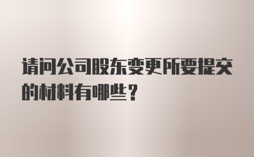 请问公司股东变更所要提交的材料有哪些?