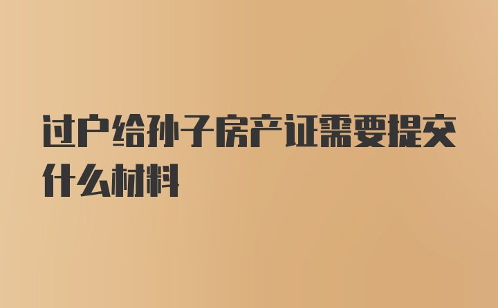 过户给孙子房产证需要提交什么材料