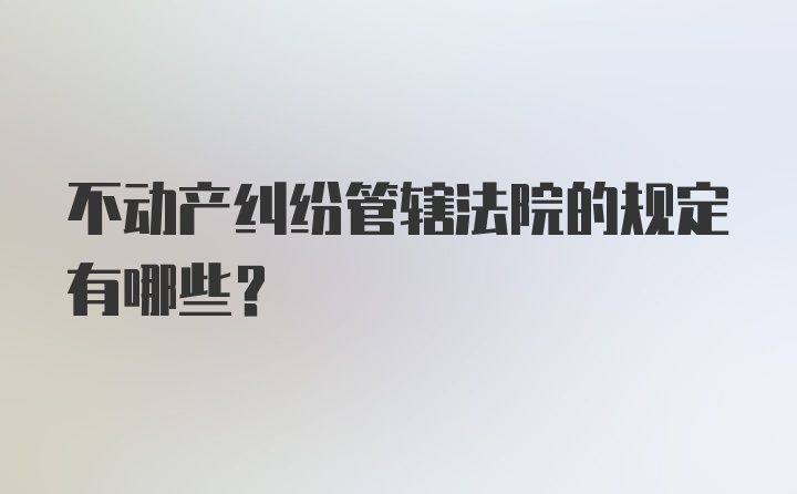 不动产纠纷管辖法院的规定有哪些？