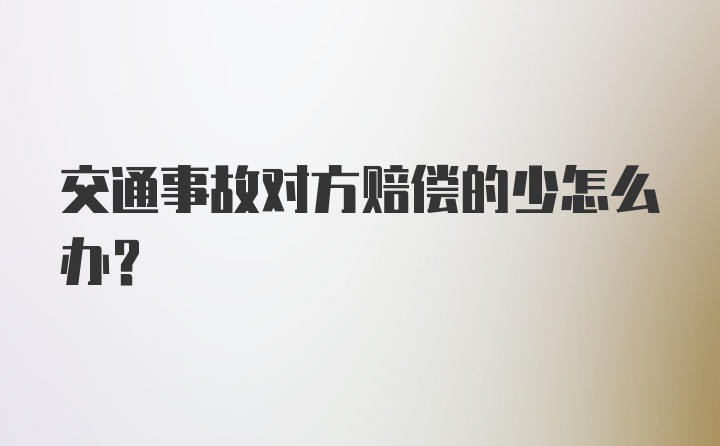 交通事故对方赔偿的少怎么办？