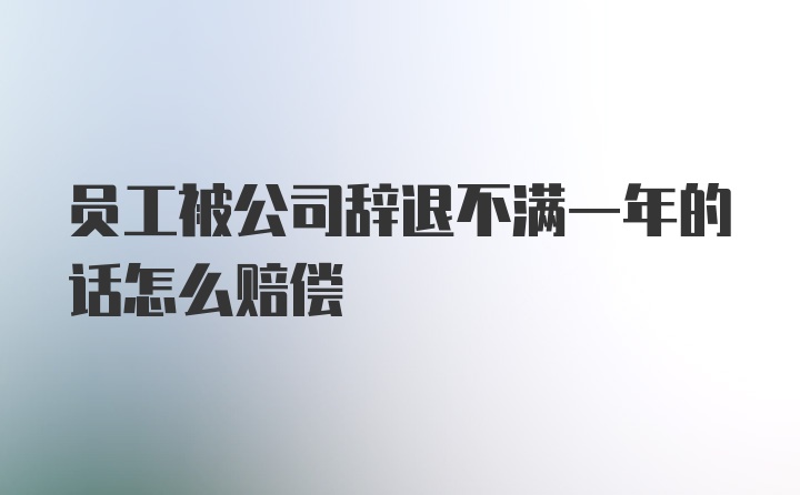 员工被公司辞退不满一年的话怎么赔偿