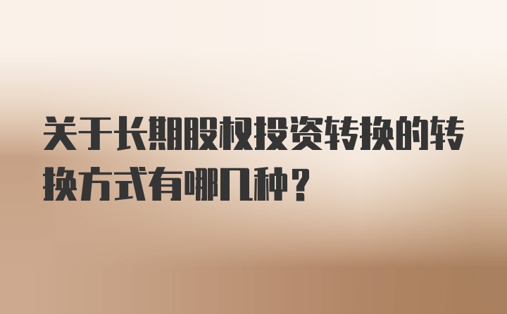 关于长期股权投资转换的转换方式有哪几种？