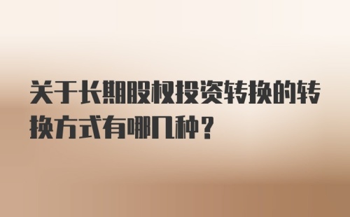 关于长期股权投资转换的转换方式有哪几种？