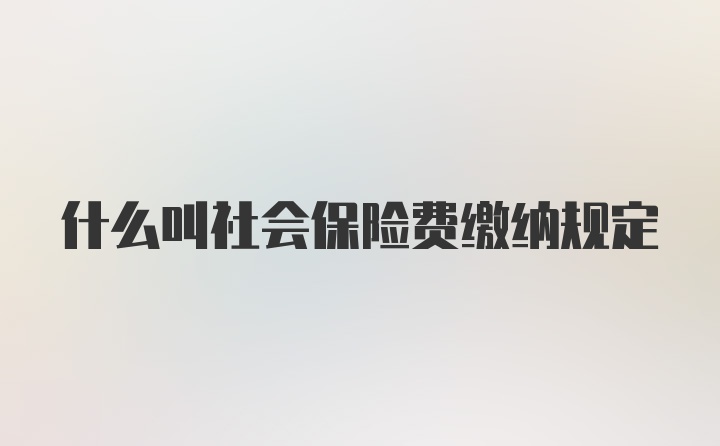 什么叫社会保险费缴纳规定