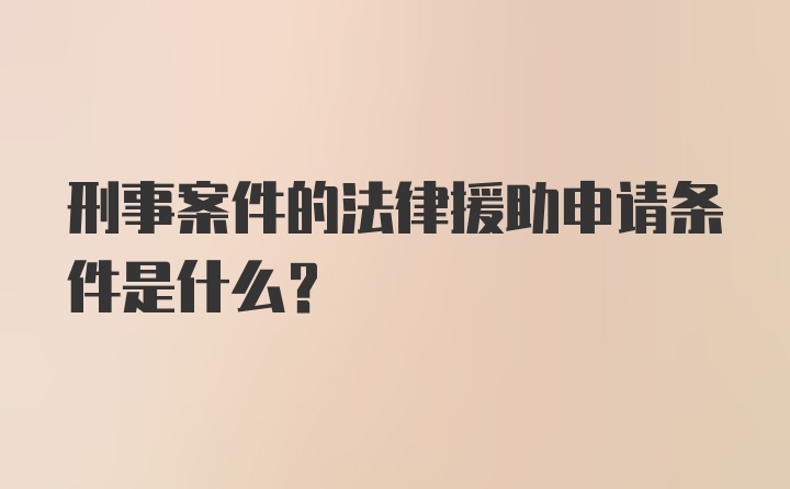 刑事案件的法律援助申请条件是什么?