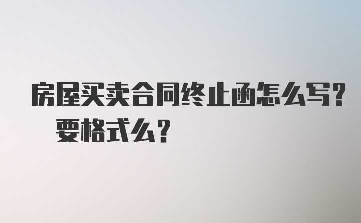 房屋买卖合同终止函怎么写? 要格式么?