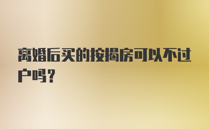 离婚后买的按揭房可以不过户吗？