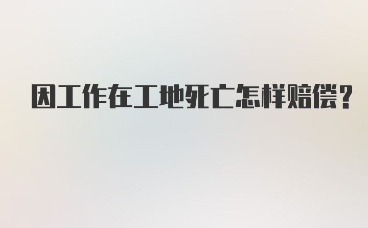 因工作在工地死亡怎样赔偿?