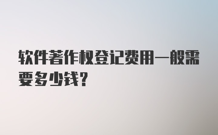 软件著作权登记费用一般需要多少钱？