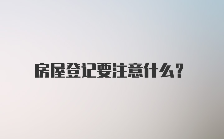 房屋登记要注意什么？