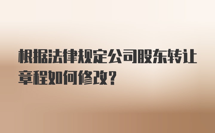 根据法律规定公司股东转让章程如何修改?