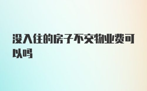 没入住的房子不交物业费可以吗