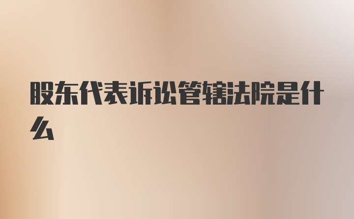 股东代表诉讼管辖法院是什么