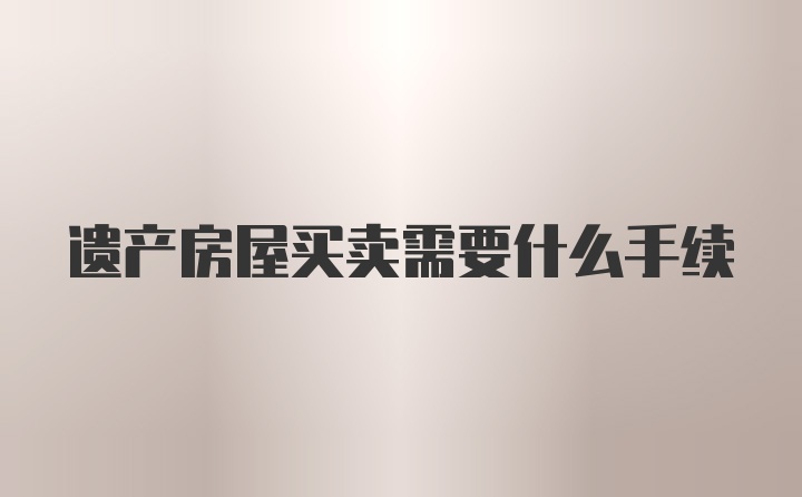 遗产房屋买卖需要什么手续