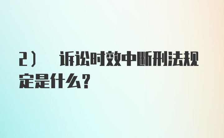 2) 诉讼时效中断刑法规定是什么？