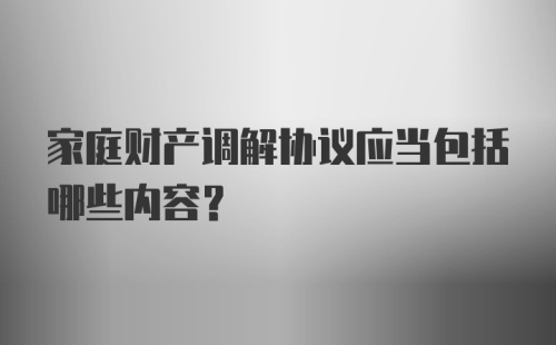 家庭财产调解协议应当包括哪些内容？