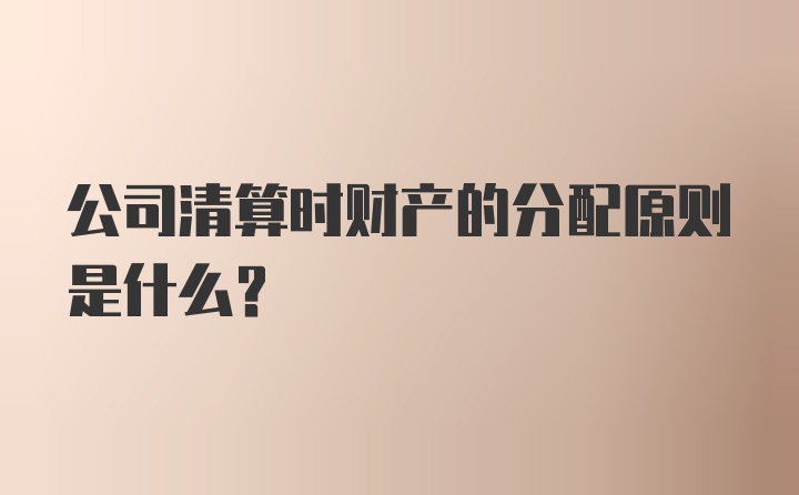 公司清算时财产的分配原则是什么？