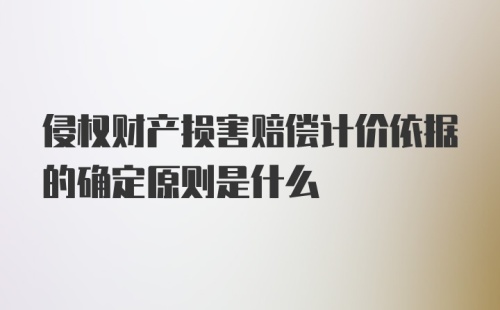 侵权财产损害赔偿计价依据的确定原则是什么