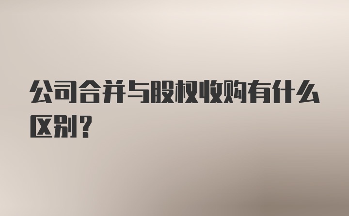 公司合并与股权收购有什么区别?