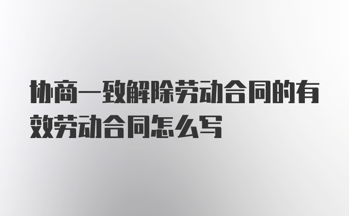 协商一致解除劳动合同的有效劳动合同怎么写