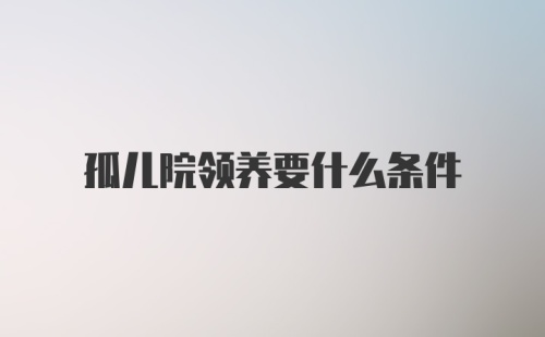 孤儿院领养要什么条件