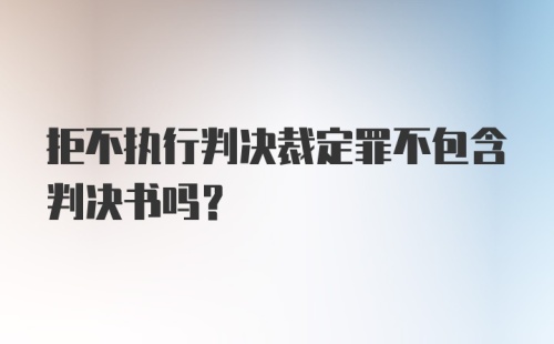 拒不执行判决裁定罪不包含判决书吗？