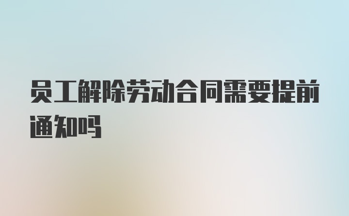 员工解除劳动合同需要提前通知吗