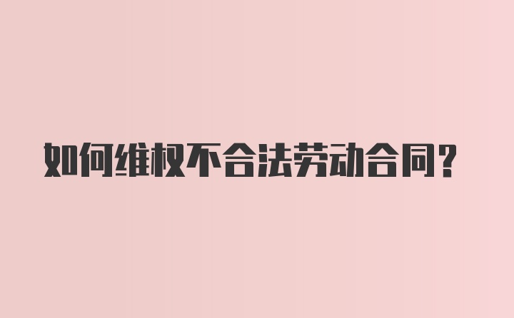 如何维权不合法劳动合同？