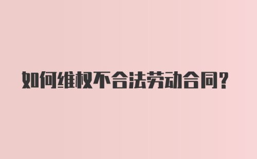 如何维权不合法劳动合同？