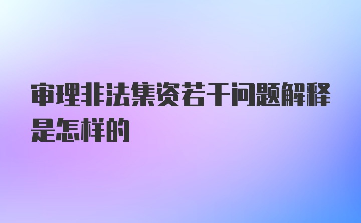 审理非法集资若干问题解释是怎样的