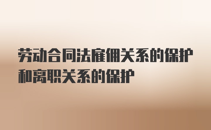 劳动合同法雇佣关系的保护和离职关系的保护