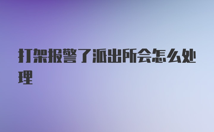 打架报警了派出所会怎么处理