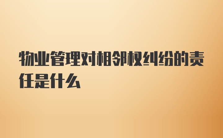 物业管理对相邻权纠纷的责任是什么