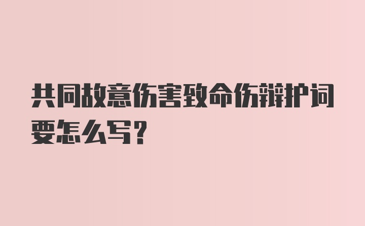 共同故意伤害致命伤辩护词要怎么写？