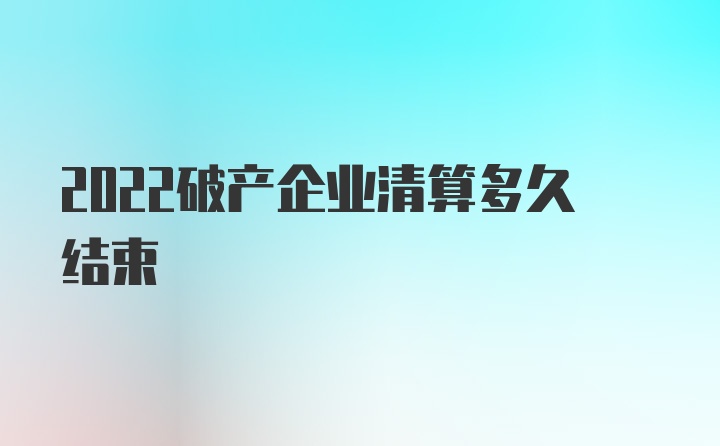 2022破产企业清算多久结束