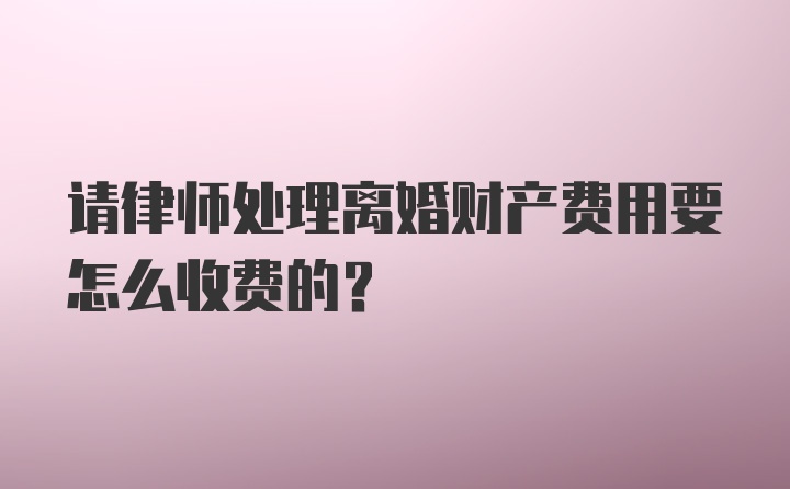 请律师处理离婚财产费用要怎么收费的？