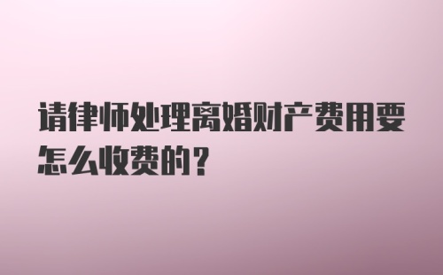 请律师处理离婚财产费用要怎么收费的？