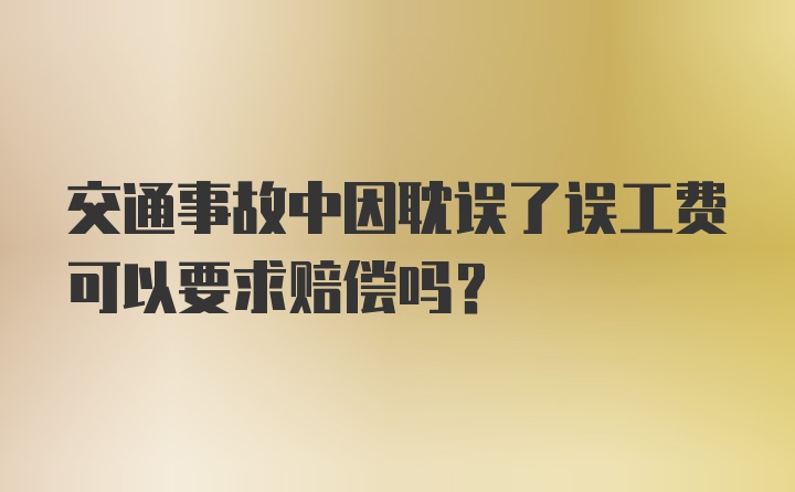 交通事故中因耽误了误工费可以要求赔偿吗？