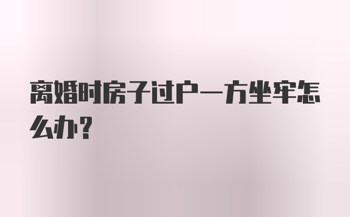 离婚时房子过户一方坐牢怎么办？