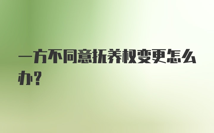 一方不同意抚养权变更怎么办？