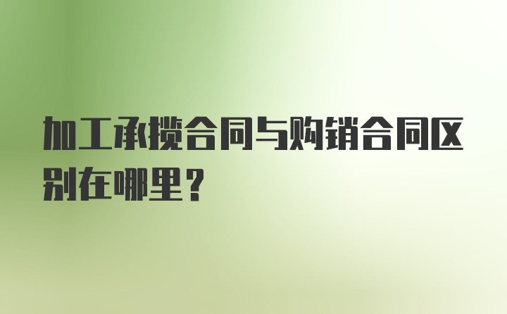 加工承揽合同与购销合同区别在哪里？