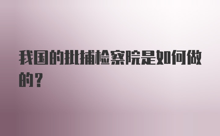 我国的批捕检察院是如何做的？