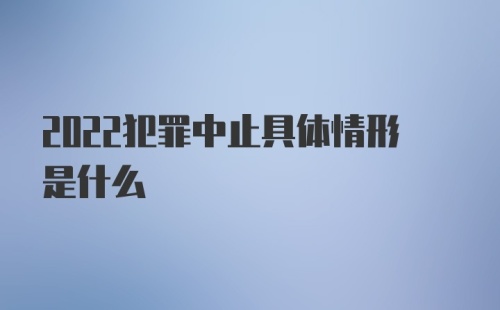 2022犯罪中止具体情形是什么