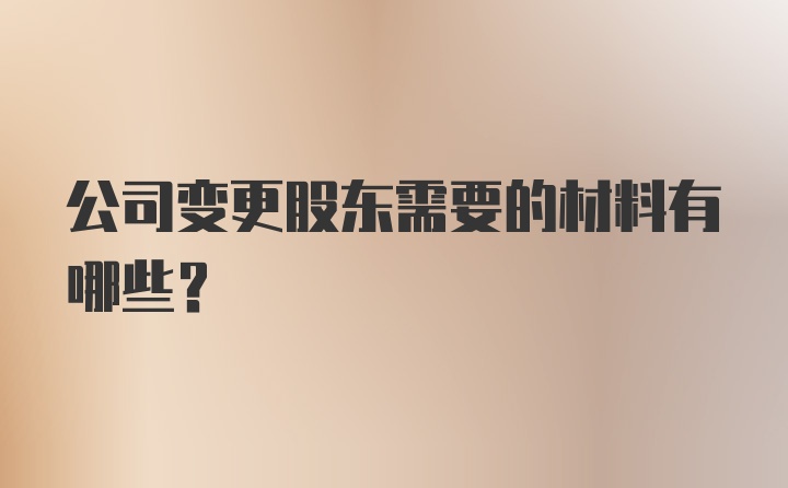 公司变更股东需要的材料有哪些？