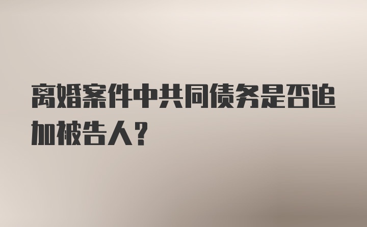 离婚案件中共同债务是否追加被告人?