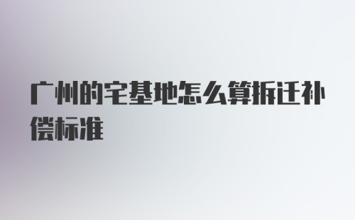 广州的宅基地怎么算拆迁补偿标准