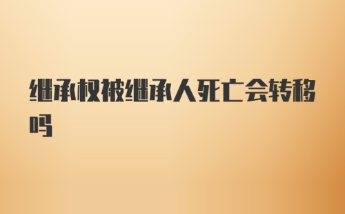 继承权被继承人死亡会转移吗