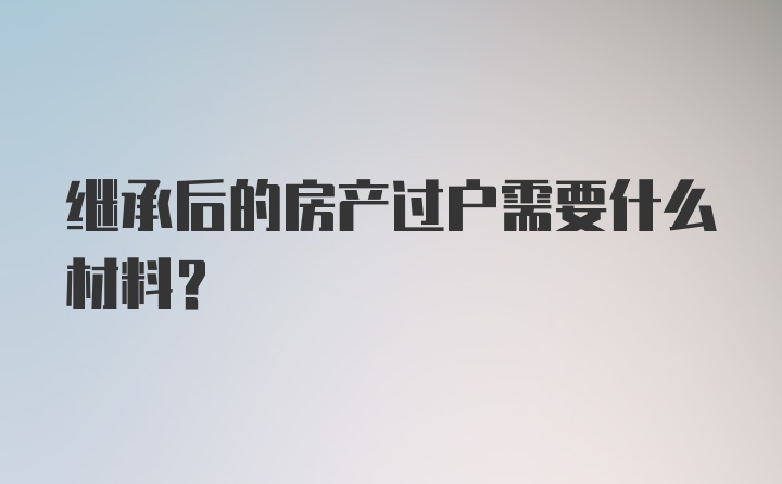 继承后的房产过户需要什么材料？