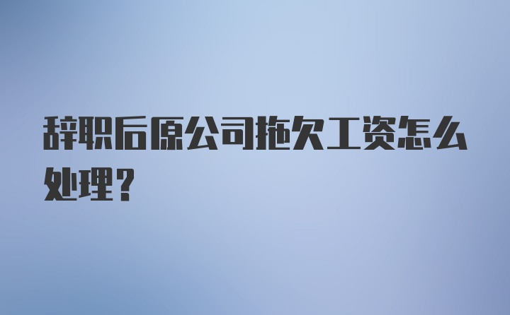 辞职后原公司拖欠工资怎么处理？